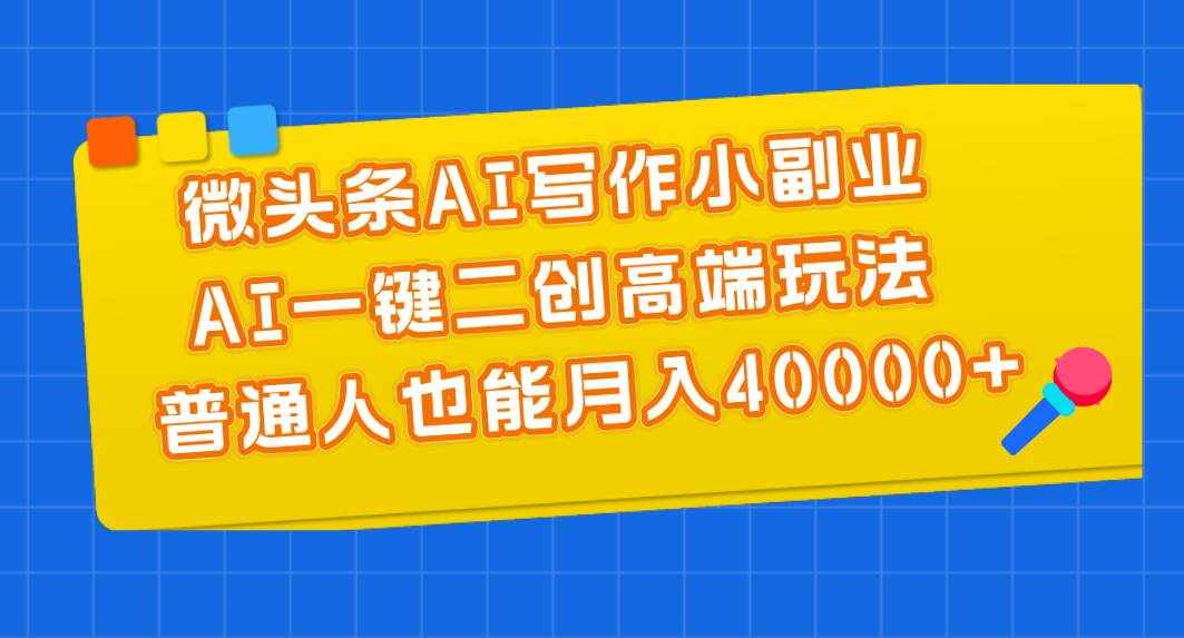 （11076期）微头条AI写作小副业，AI一键二创高端玩法 普通人也能月入40000+-泰戈创艺资源库
