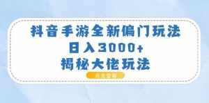 (11075期)抖音手游全新偏门玩法,日入3000+,揭秘大佬玩法-泰戈创艺资源库