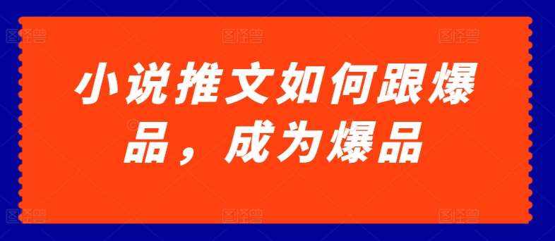 小说推文如何跟爆品，成为爆品【揭秘】-泰戈创艺资源库