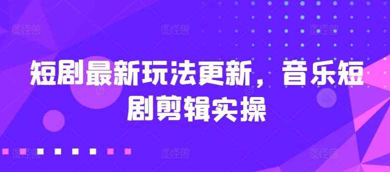 短剧最新玩法更新，音乐短剧剪辑实操【揭秘】-泰戈创艺资源库
