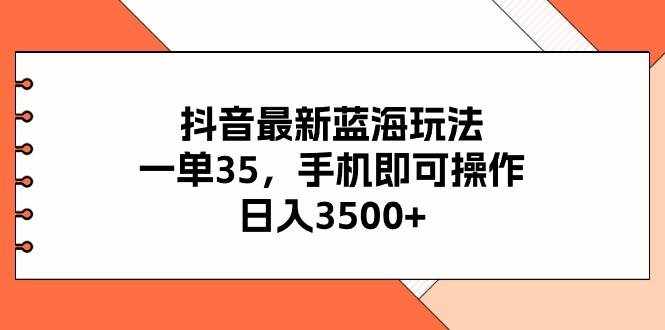 （11025期）抖音最新蓝海玩法，一单35，手机即可操作，日入3500+，不了解一下真是…-泰戈创艺资源库