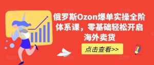 俄罗斯Ozon爆单实操全阶体系课，零基础轻松开启海外卖货-泰戈创艺资源库