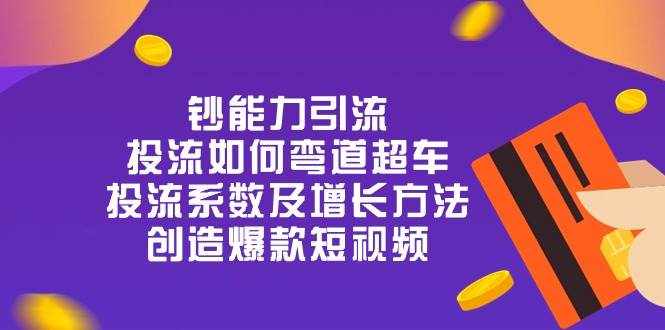 （10938期）钞 能 力 引 流：投流弯道超车，投流系数及增长方法，创造爆款短视频-20节-泰戈创艺资源库