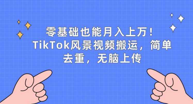 零基础也能月入上w,TikTok风景视频搬运,简单去重,无脑上传【揭秘】-泰戈创艺资源库