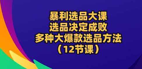 暴利选品大课:选品决定成败,教你多种大爆款选品方法(12节课)-泰戈创艺资源库