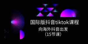 （10891期）国际版 抖音tiktok实战课程，向海外抖音出发（15节课）-泰戈创艺资源库