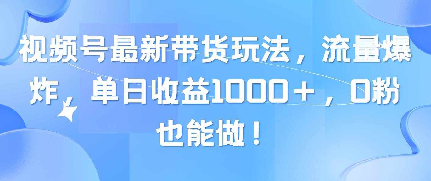 （10858期）视频号最新带货玩法，流量爆炸，单日收益1000＋，0粉也能做！-泰戈创艺资源库