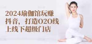 2024瑜伽馆玩赚抖音，打造O2O线上线下超级门店-泰戈创艺资源库