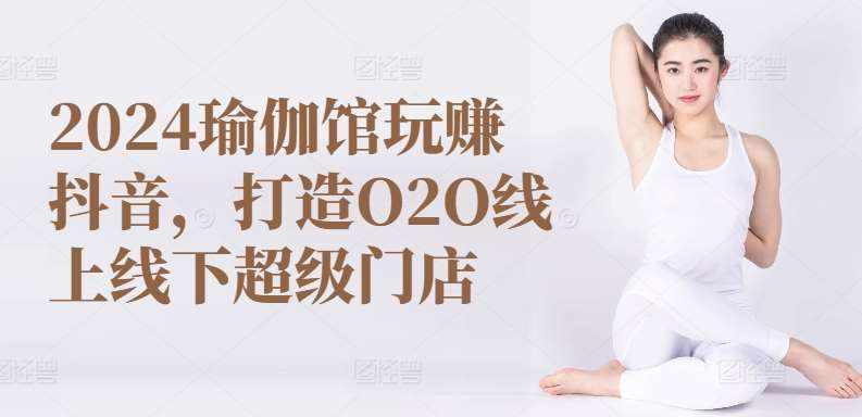 2024瑜伽馆玩赚抖音，打造O2O线上线下超级门店-泰戈创艺资源库