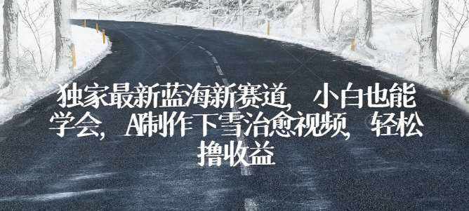 独家最新蓝海新赛道，小白也能学会，AI制作下雪治愈视频，轻松撸收益【揭秘】-泰戈创艺资源库