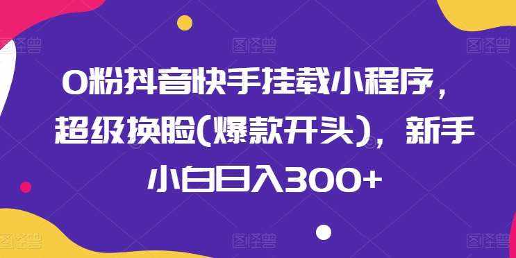 0粉抖音快手挂载小程序，超级换脸(爆款开头)，新手小白日入300+【揭秘】-泰戈创艺资源库