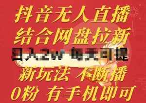抖音无人直播，结合网盘拉新，新玩法不违规不断播，0粉有手机就能做【揭秘】-泰戈创艺资源库