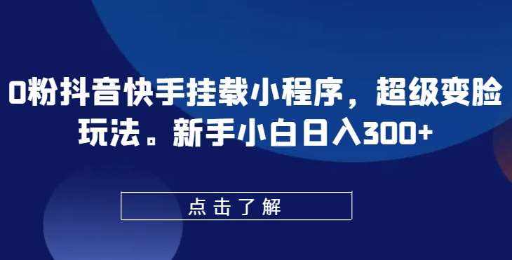 0粉抖音快手挂载小程序，超级变脸玩法，新手小白日入300+【揭秘】-泰戈创艺资源库