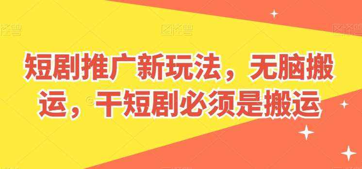 短剧推广新玩法，无脑搬运，干短剧必须是搬运【揭秘】-泰戈创艺资源库