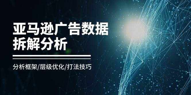 （11004期）亚马逊-广告数据拆解分析，分析框架/层级优化/打法技巧（8节课）-泰戈创艺资源库