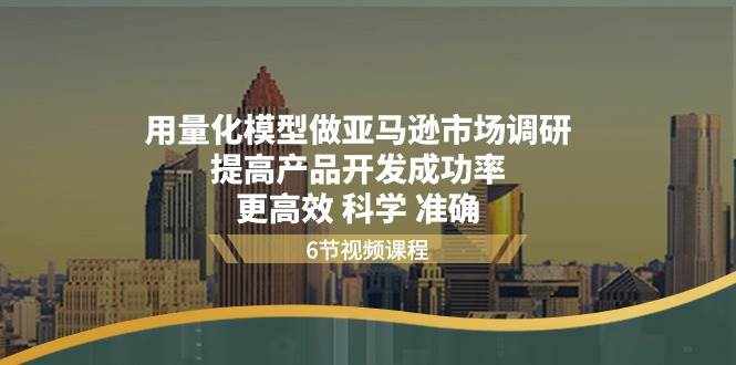 （11005期）用量化 模型做亚马逊 市场调研，提高产品开发成功率  更高效 科学 准确-泰戈创艺资源库