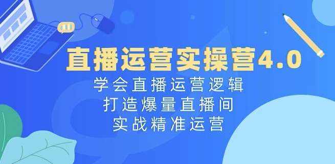 直播运营实操营4.0：学会直播运营逻辑，打造爆量直播间，实战精准运营-泰戈创艺资源库
