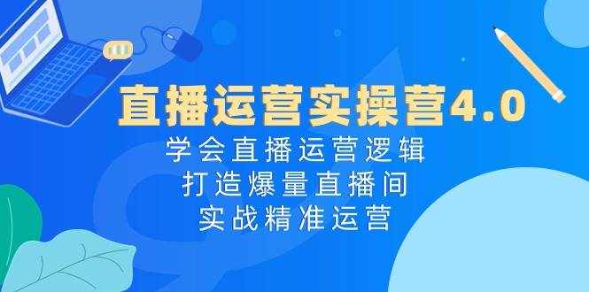 直播运营实操营4.0：学会直播运营逻辑打造爆量直播间，实战精准运营-泰戈创艺资源库