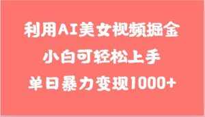 利用AI美女视频掘金，小白可轻松上手，单日暴力变现1000+，想象不到的简单-泰戈创艺资源库