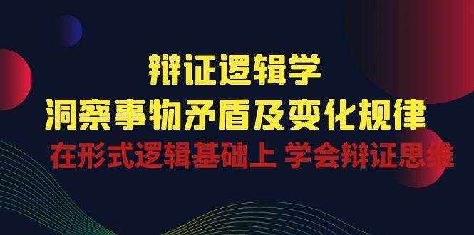 辩证逻辑学 | 洞察事物矛盾及变化规律，在形式逻辑基础上学会辩证思维-泰戈创艺资源库