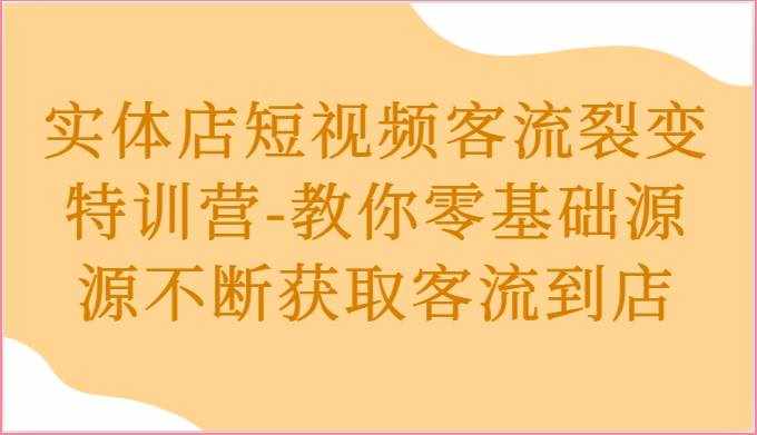 实体店短视频客流裂变特训营-教你零基础源源不断获取客流到店-泰戈创艺资源库