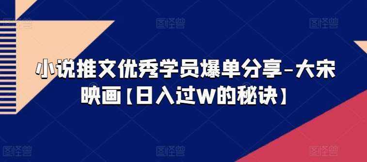 小说推文优秀学员爆单分享-大宋映画【日入过W的秘诀】-泰戈创艺资源库
