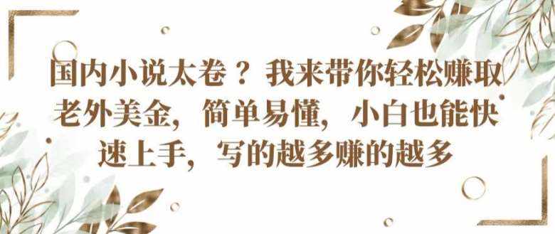 国内小说太卷 ?带你轻松赚取老外美金，简单易懂，小白也能快速上手，写的越多赚的越多【揭秘】-泰戈创艺资源库