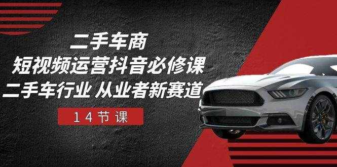 二手车商短视频运营抖音必修课，二手车行业 从业者新赛道（14节课）-泰戈创艺资源库