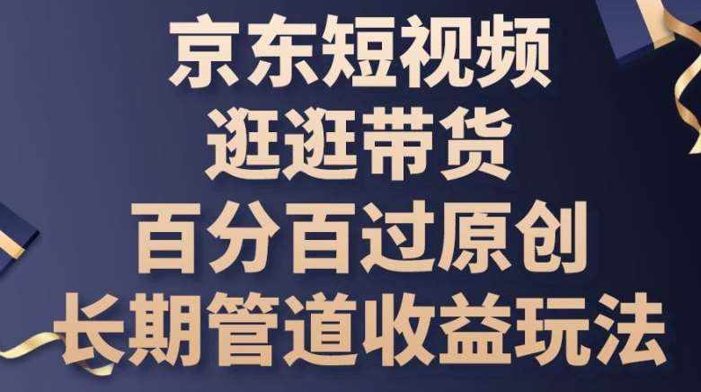 京东短视频逛逛带货百分百过原创，长期管道收益玩法【揭秘】-泰戈创艺资源库