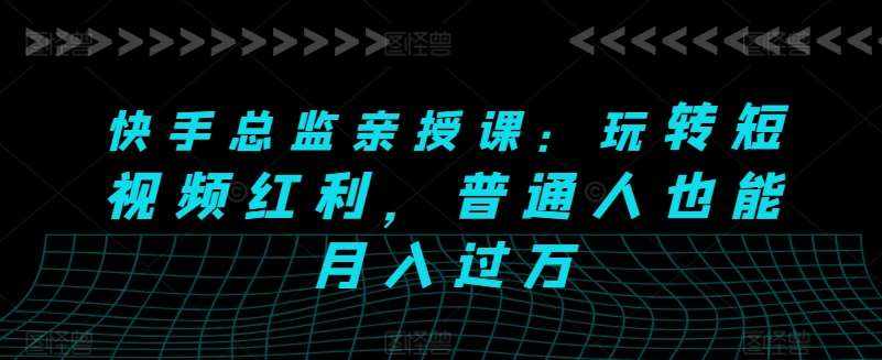 快手总监亲授课:玩转短视频红利,普通人也能月入过万-泰戈创艺资源库