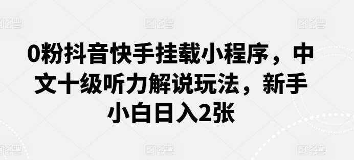 0粉抖音快手挂载小程序，中文十级听力解说玩法，新手小白日入2张-泰戈创艺资源库