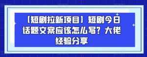 【短剧拉新项目】短剧今日话题文案应该怎么写?大佬经验分享-泰戈创艺资源库
