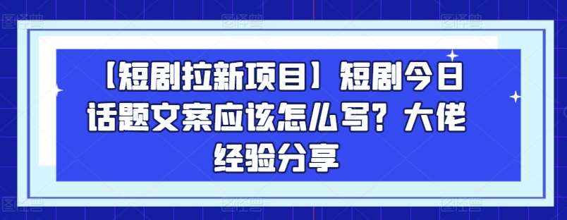 【短剧拉新项目】短剧今日话题文案应该怎么写？大佬经验分享-泰戈创艺资源库