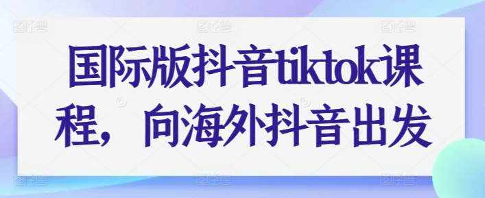 国际版抖音tiktok课程，向海外抖音出发-泰戈创艺资源库