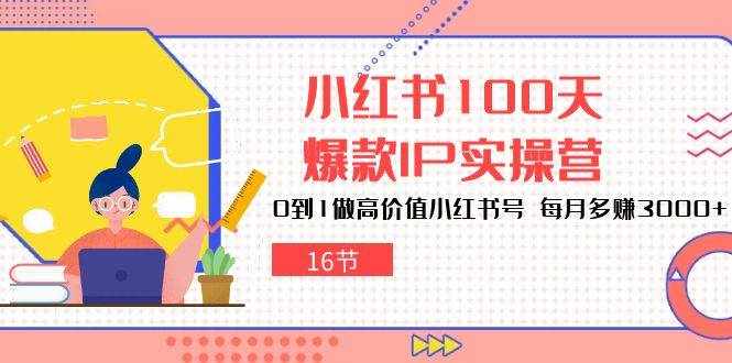 小红书100天爆款IP实操营，0到1做高价值小红书号，每月多赚3000+（16节）-泰戈创艺资源库