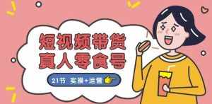 短视频带货&真人零食号：更全面的零食带货教程：21节 实操+运营-泰戈创艺资源库