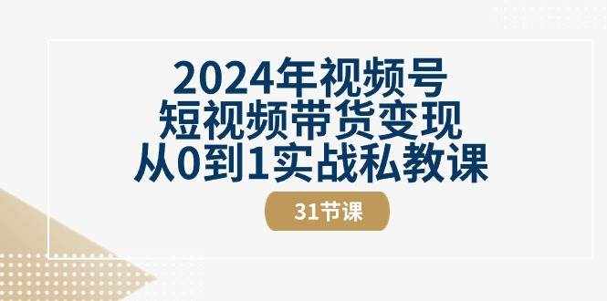2024年视频号短视频带货变现从0到1实战私教课（30节视频课）-泰戈创艺资源库