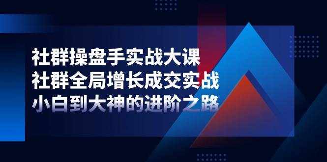 社群操盘手实战大课：社群全局增长成交实战，小白到大神的进阶之路-泰戈创艺资源库