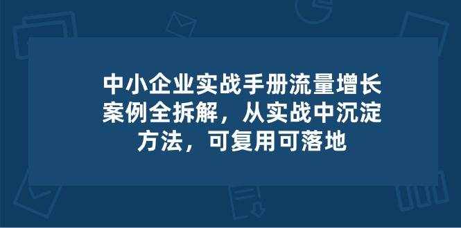 中小企业实操手册-流量增长案例拆解，从实操中沉淀方法，可复用可落地-泰戈创艺资源库