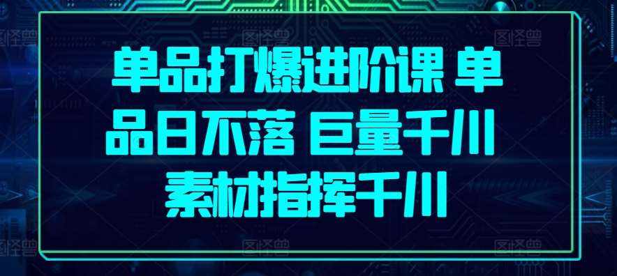 单品打爆进阶课 单品日不落 巨量千川 素材指挥千川-泰戈创艺资源库