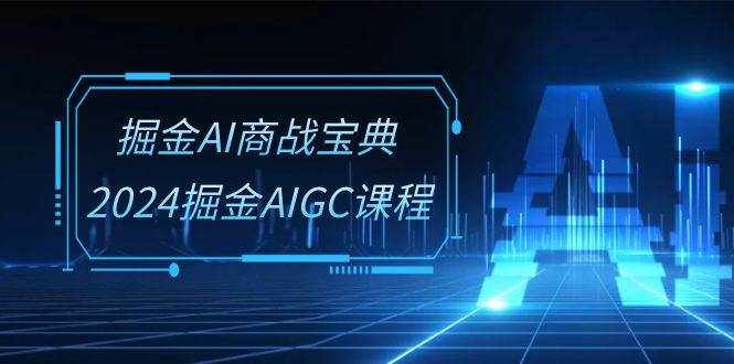 掘金AI商战宝典系统班：2024掘金AIGC课程（30节视频课）-泰戈创艺资源库