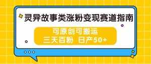 灵异故事类涨粉变现赛道指南，可原创可搬运，三天百粉 日产50+-泰戈创艺资源库
