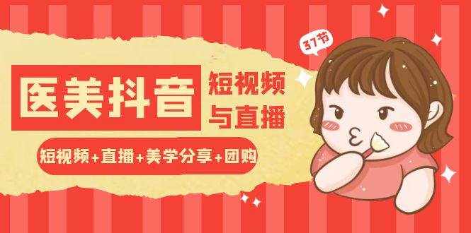 玩转医美抖音短视频与直播：短视频+直播+美学分享+团购（37节）-泰戈创艺资源库
