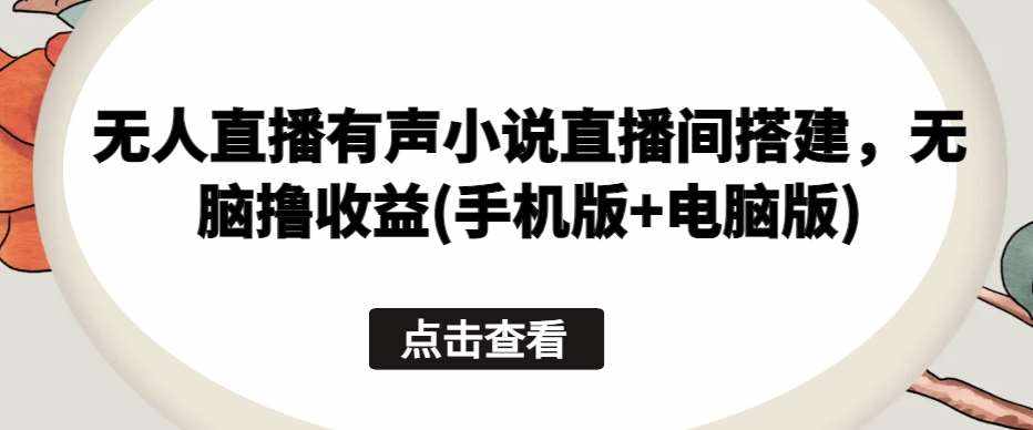 无人直播有声小说直播间搭建，无脑撸收益(手机版+电脑版)-泰戈创艺资源库