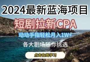2024最新蓝海项日,短剧拉新CPA,动动手指轻松月入1W,全各大剧场随你挑选【揭秘】-泰戈创艺资源库
