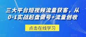 三大平台短视频流量获客，从0-1实战起盘做号+流量创收-泰戈创艺资源库