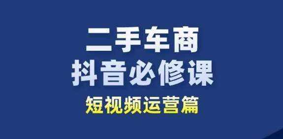 二手车商抖音必修课短视频运营，二手车行业从业者新赛道-泰戈创艺资源库