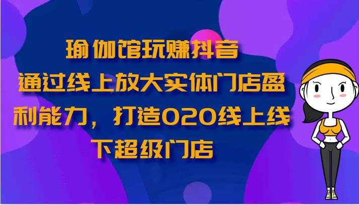 瑜伽馆玩赚抖音-通过线上放大实体门店盈利能力，打造O2O线上线下超级门店-泰戈创艺资源库
