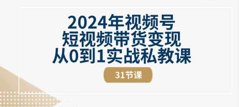 2024年视频号短视频带货变现从0到1实战私教课(31节视频课)-泰戈创艺资源库