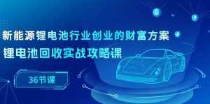新能源锂电池行业创业的财富方案,锂电池回收实战攻略课(36节课)-泰戈创艺资源库